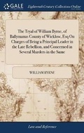 Cover: The Tryal of William Byrne, of Ballymanus County of Wicklow, Esq on Charges of Being a Principal Leader in the Late Rebellion, and Concerned in Several Murders in the Same - Gale Ecco, Print Editions