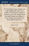 Cover: The Trial of James Vance, Esquire, One of the High Sheriffs of the City of Dublin, on Thursday the 25th Day of February, 1790 at the Commission of Oyer and Terminer in His Majesty's Court of King's Bench, Before the Honourable Richard Power - Gale Ecco, Print Editions