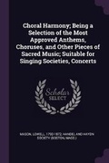 Cover: Choral Harmony; Being a Selection of the Most Approved Anthems, Choruses, and Other Pieces of Sacred Music; Suitable for Singing Societies, Concerts - Palala Press