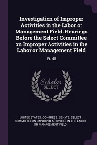 Enlarge image Cover: Investigation of Improper Activities in the Labor or Management Field. Hearings Before the Select Committee on Improper Activities in the Labor or Management Field - Palala Press