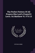 Cover: The Perfect Pattern Of All Prayers [the Lord's Prayer] 8 Lects. On Matthew Vi. 9 To 13 - Palala Press