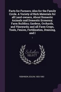 Abbildung von: Facts for Farmers; Also for the Family Circle. a Variety of Rich Materials for All Land-Owners, about Domestic Animals and Domestic Economy; Farm Buildins; Gardens, Orchards, and Vineyards; And All Farm Crops, Tools, Fences, Fertilization, Draining, and I - Palala Press