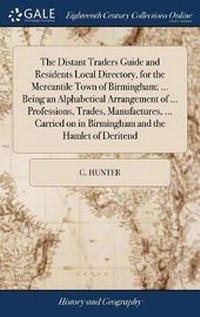Enlarge image Cover: The Distant Traders Guide and Residents Local Directory, for the Mercantile Town of Birmingham; ... Being an Alphabetical Arrangement of ... Professions, Trades, Manufactures, ... Carried on in Birmingham and the Hamlet of Deritend - Gale Ecco, Print Editions