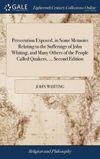 Enlarge image Cover: Persecution Exposed, in Some Memoirs Relating to the Sufferings of John Whiting, and Many Others of the People Called Quakers, ... Second Edition - Gale Ecco, Print Editions