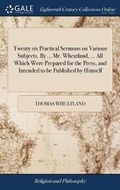 Cover: Twenty Six Practical Sermons on Various Subjects. by ... Mr. Wheatland, ... All Which Were Prepared for the Press, and Intended to Be Published by Himself - Gale Ecco, Print Editions