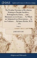 Cover: The Peculiar Doctrines of Revelation, Relating to Piacular Sacrifices, Redemption by Christ, ... and ... Illustrated, in Two Essays, ... to Which Are Subjoined Two Dissertations, ... in Two Volumes. ... by James Ritchie, M.D. ... of 2; Volume 2 - Gale Ecco, Print Editions