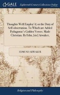 Cover: Thoughts Well Employ'd; Or the Duty of Self-Observation. to Which Are Added Pythagoras's Golden Verses. Made Christian. by Edm, [sic] Arwaker, - Gale Ecco, Print Editions