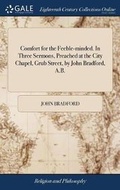 Cover: Comfort for the Feeble-minded. In Three Sermons, Preached at the City Chapel, Grub Street, by John Bradford, A.B. - Gale Ecco, Print Editions