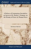 Cover: A Defence of Unitarianism, Intended as an Answer to Dr. Hawker's Sermons, on the Divinity of Christ, by Thomas Porter - Gale Ecco, Print Editions