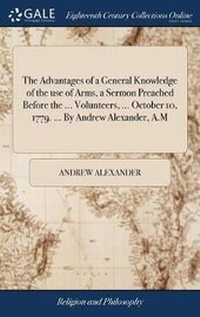 Enlarge image Cover: The Advantages of a General Knowledge of the Use of Arms, a Sermon Preached Before the ... Volunteers, ... October 10, 1779. ... by Andrew Alexander, A.M - Gale Ecco, Print Editions