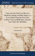 Cover: Some Account of the Case Between Elizabeth Canning, and Mary Squires; As It Now Stands Upon the Foot of the Evidence Given on Both Sides, Upon the Late Trial at the Old-Bailey - Gale Ecco, Print Editions