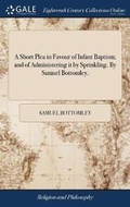 Cover: A Short Plea in Favour of Infant Baptism; And of Administering It by Sprinkling. by Samuel Bottomley, - Gale Ecco, Print Editions
