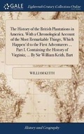 Cover: The History of the British Plantations in America. With a Chronological Account of the Most Remarkable Things, Which Happen'd to the First Adventurers ... Part I. Containing the History of Virginia; ... By Sir William Keith, Bart - Gale Ecco, Print Editions