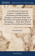 Cover: A new Dictionary of Trade and Commerce, Compiled From the Information of the Most Eminent Merchants, and From the Works of the Best Writers on Commercial Subjects, in all Languages. ... By Mr. Rolt, With the Assistance of Several Eminent Merchants - Gale Ecco, Print Editions