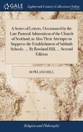 Cover: A Series of Letters, Occasioned by the Late Pastoral Admonition of the Church of Scotland; as Also Their Attempts to Suppress the Establishment of Sabbath Schools. ... By Rowland Hill, ... Second Edition - Gale Ecco, Print Editions