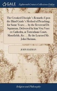 Enlarge image Cover: The Crooked Disciple's Remarks Upon the Blind Guide's Method of Preaching, for Some Years; ... by the Reverend Dr. Squintum, Delivered by Him Viva Voce Ex Cathedra, at Tottenham-Court, Moorfields, &c. ... by the Learned Mr. John Harman, - Gale Ecco, Print Editions