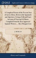 Cover: A Compleat History of the Present Seat of war in Africa, Between the Spaniards and Algerines; Giving a Full and Exact Account of Oran and Al-Marsa. Compiled From the Best Approved Spanish Writers; ... By J. Morgan Gent - Gale Ecco, Print Editions