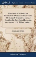Cover: A Discourse of the Death and Resurrection of Christ, as They Are to Be Affectionately Remembred [sic] and Considered in Their Mutual Respect to One Another, ... by William Lorimer, - Gale Ecco, Print Editions