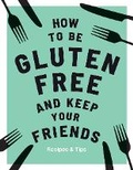 Cover: How to be Gluten-Free and Keep Your Friends - Quadrille Publishing Ltd