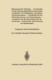 Abbildung von: Photometrische Einheiten.-Vorschriften für die Messung dermittleren horizontalen Lichtstarke von Glühlampen.-Normalien für Bogenlampen.-Vorschriften für die Photometrierung von Bogenlampen.-Normalien für die Beurteilung der Beleuchtung.-Einheitliche Bezeichnung von Bogenlampen - Springer