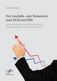 Abbildung von: Der Geschäfts- oder Firmenwert nach HGB und IFRS. Entscheidungsrelevanz und Zuverlässigkeit der Rechnungslegung bei DAX-30-Unternehmen - Diplomica Verlag