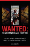 Cover: Wanted: Gentleman Bank Robber: The True Story of Leslie Ibsen Rogge: One of the FBI's Most Elusive Criminals - Dane Batty