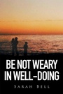 Cover: Be Not Weary in Well-Doing - Xlibris Us