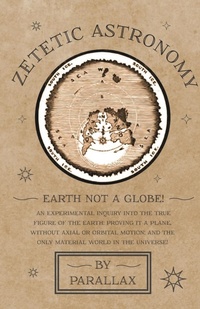 Abbildung von: Zetetic Astronomy - Earth Not a Globe! An Experimental Inquiry into the True Figure of the Earth: Proving it a Plane, Without Axial or Orbital Motion; and the Only Material World in the Universe! - Read Books Ltd.