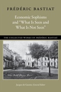 Cover: Economic Sophisms and &quote;What Is Seen and What Is Not Seen&quote; - Liberty Fund Inc.