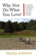 Cover: Why Not Do What You Love? An Invitation to Calling and Contribution in a World Hungry for Your Gifts - Martha Johnson