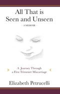 Cover: All That is Seen and Unseen; A Journey Through a First Trimester Miscarriage - Elizabeth Petrucelli