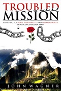 Cover: Troubled Mission: Fighting for Love, Spirituality and Human Rights in Violence-Ridden Peru - John Wagner
