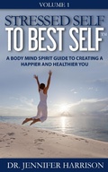 Cover: Stressed Self to Best Self(TM): A Body Mind Spirit Guide to Creating a Happier and Healthier You Volume 1 - Dr. Jennifer Harrison
