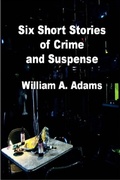 Cover: Six Short Stories of Crime and Suspense - William A. Adams