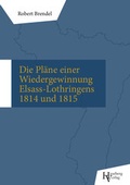 Cover: Die Pl&auml;ne einer Wiedergewinnung Elsass-Lothringens in den Jahren 1814 und 1815 - Heseberg Verlag