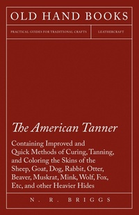 Abbildung von: The American Tanner - Containing Improved and Quick Methods of Curing, Tanning, and Coloring the Skins of the Sheep, Goat, Dog, Rabbit, Otter, Beaver, Muskrat, Mink, Wolf, Fox, Etc, and other Heavier Hides - Read Books Ltd.
