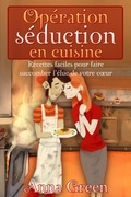 Cover: Op&eacute;ration s&eacute;duction en cuisine - Recettes faciles pour faire succomber l'&eacute;lue de votre coeur - Anna Green