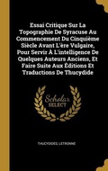 Cover: Essai Critique Sur La Topographie De Syracuse Au Commencement Du Cinqui&egrave;me Si&egrave;cle Avant L'&egrave;re Vulgaire, Pour Servir &Agrave; L'intelligence De Quelques Auteurs Anciens, Et Faire Suite Aux &Eacute;ditions Et Traductions De Thucydide - Creative Media Partners, LLC