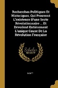 Cover: Recherches Politiques Et Historiques, Qui Prouvent L'existence D'une Secte Revolutionnaire ... Et Devoilent Entierement L'unique Cause De La Revolution Francaise - Wentworth Press