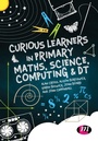 Cover: Curious Learners in Primary Maths, Science, Computing and DT - SAGE Publications Ltd