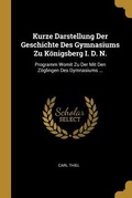 Cover: Kurze Darstellung Der Geschichte Des Gymnasiums Zu K&ouml;nigsberg I. D. N.: Programm Womit Zu Der Mit Den Z&ouml;glingen Des Gymnasiums ... - Creative Media Partners, LLC