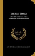 Cover: Drei Paar Schuhe: Lebensbild Mit Gesang in Drei Abtheilungen Und Einem Vorspiele - Creative Media Partners, LLC