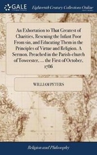 Enlarge image Cover: An Exhortation to That Greatest of Charities, Rescuing the Infant Poor From sin, and Educating Them in the Principles of Virtue and Religion. A Sermon. Preached in the Parish-church of Towcester, ... the First of October, 1786 - Gale Ecco, Print Editions
