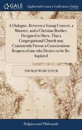 Cover: A Dialogue, Between a Young Convert, a Minister, and a Christian Brother. Designed to Shew, That a Congregational Church May Consistently Favour a Conscientious Request of One Who Desires to Be Re-Baptized - Gale Ecco, Print Editions
