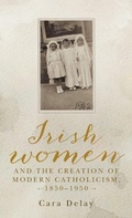 Cover: Irish Women and the Creation of Modern Catholicism, 1850-1950 - Manchester University Press