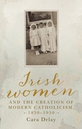 Cover: Irish Women and the Creation of Modern Catholicism, 1850-1950 - Manchester University Press
