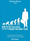 Cover: How to Get From Where You Are to Where You Want to Be - Goal Achievement System for Entrepreneurs, Small Business Owners, and the Self-Employed (WorkYourselfUp.Com Presents) - Kathode Ray Enterprises, LLC