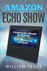 Abbildung von: Amazon Echo Show: Everything You Should Know about Amazon Echo Show from Beginner to Advanced - Amazon Digital Services LLC - Kdp