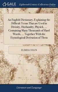 Abbildung von: An English Dictionary, Explaining the Difficult Terms That are Used in Divinity, Husbandry, Physick, ... Containing Many Thousands of Hard Words, ... Together With the Etymological Derivation of Them - Gale Ecco, Print Editions