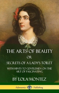 Abbildung von: The Arts of Beauty, Or, Secrets of a Lady's Toilet - Lulu.com